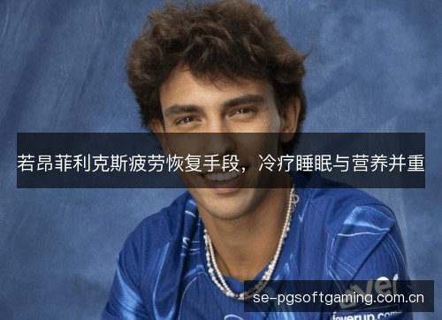 若昂菲利克斯疲劳恢复手段,冷疗睡眠与营养并重 若昂菲利克斯疲劳恢复手段,冷疗睡眠与营养并重