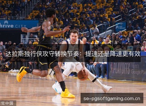 达拉斯独行侠攻守转换节奏:提速还是降速更有效 达拉斯独行侠攻守转换节奏:提速还是降速更有效