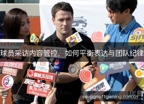 球员采访内容管控,如何平衡表达与团队纪律 球员采访内容管控,如何平衡表达与团队纪律