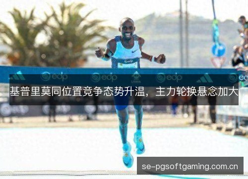 基普里莫同位置竞争态势升温，主力轮换悬念加大