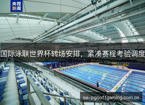 国际泳联世界杯转场安排，紧凑赛程考验调度