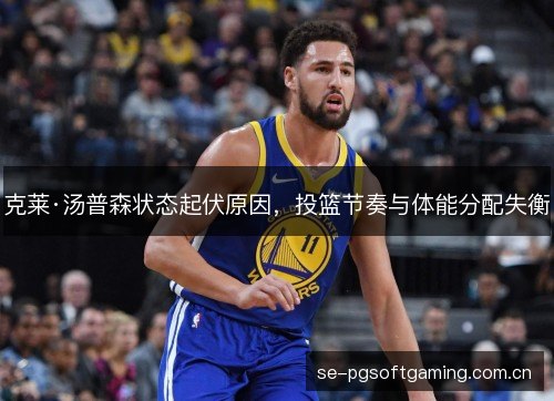 克莱·汤普森状态起伏原因,投篮节奏与体能分配失衡 克莱·汤普森状态起伏原因,投篮节奏与体能分配失衡