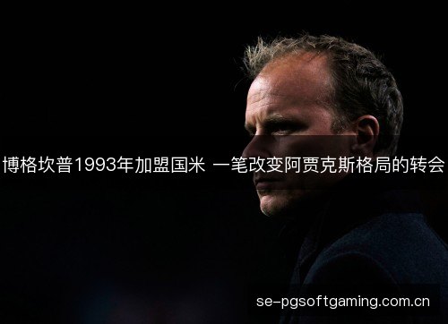 博格坎普1993年加盟国米 一笔改变阿贾克斯格局的转会 博格坎普1993年加盟国米 一笔改变阿贾克斯格局的转会
